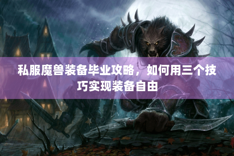 私服魔兽装备毕业攻略，如何用三个技巧实现装备自由