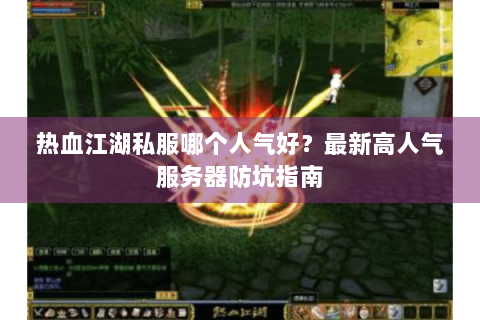 热血江湖私服哪个人气好？最新高人气服务器防坑指南