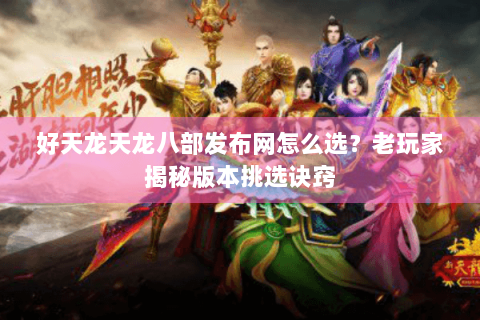好天龙天龙八部发布网怎么选？老玩家揭秘版本挑选诀窍