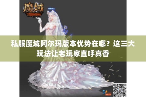 私服魔域阿尔玛版本优势在哪？这三大玩法让老玩家直呼真香