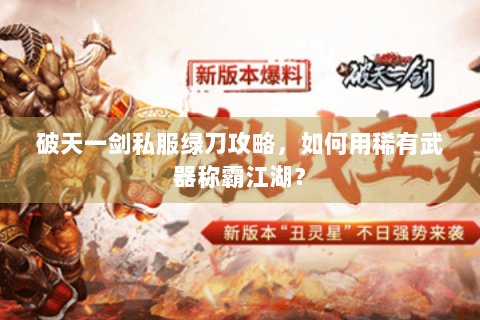破天一剑私服绿刀攻略，如何用稀有武器称霸江湖？