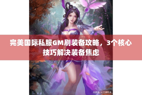 完美国际私服GM刷装备攻略，3个核心技巧解决装备焦虑