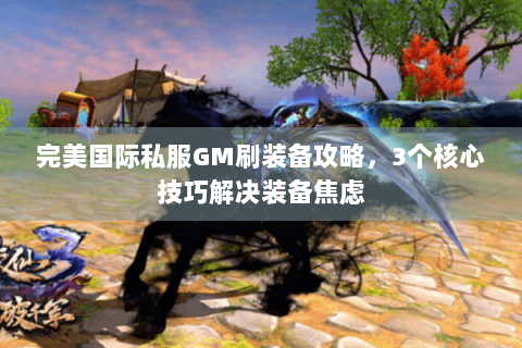 完美国际私服GM刷装备攻略，3个核心技巧解决装备焦虑