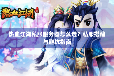 热血江湖私服服务器怎么选？私服搭建与避坑指南