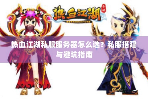 热血江湖私服服务器怎么选？私服搭建与避坑指南