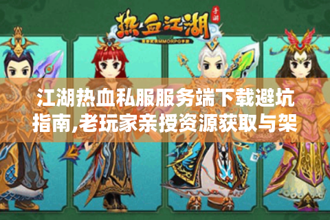 江湖热血私服服务端下载避坑指南,老玩家亲授资源获取与架设技巧
