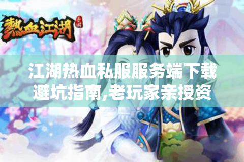 江湖热血私服服务端下载避坑指南,老玩家亲授资源获取与架设技巧