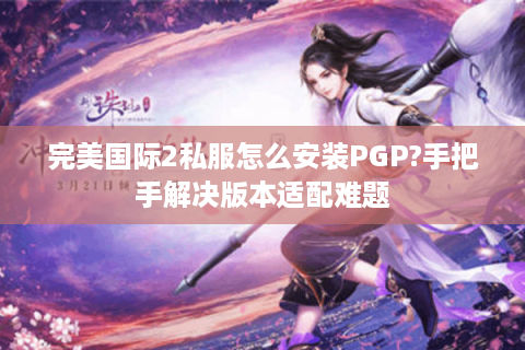 完美国际2私服怎么安装PGP?手把手解决版本适配难题