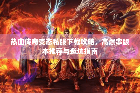 热血传奇变态私服下载攻略，高爆率版本推荐与避坑指南