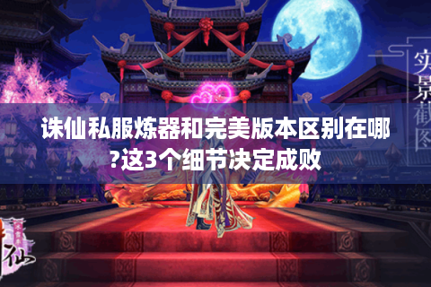 诛仙私服炼器和完美版本区别在哪?这3个细节决定成败