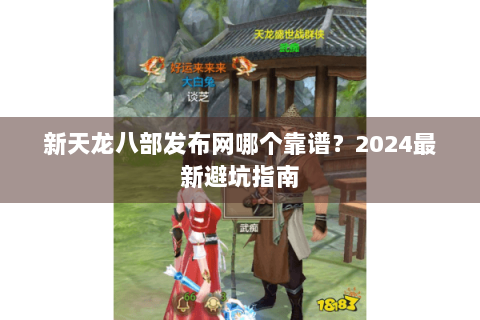 新天龙八部发布网哪个靠谱？2024最新避坑指南