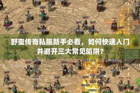 野蛮传奇私服新手必看，如何快速入门并避开三大常见陷阱？