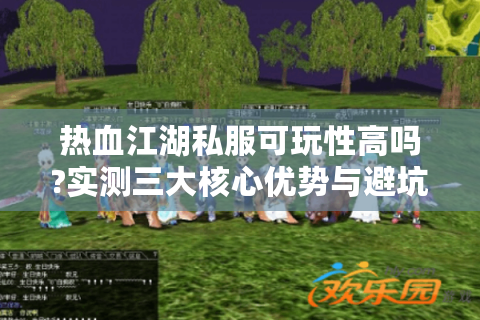 热血江湖私服可玩性高吗?实测三大核心优势与避坑指南