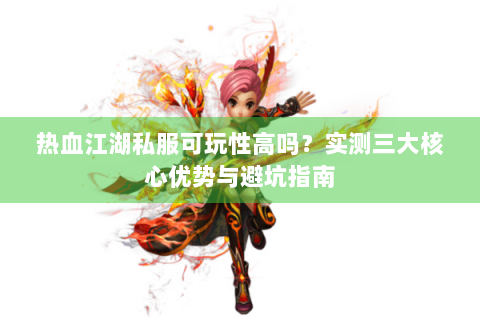 热血江湖私服可玩性高吗？实测三大核心优势与避坑指南