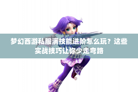 梦幻西游私服满技能进阶怎么玩？这些实战技巧让你少走弯路