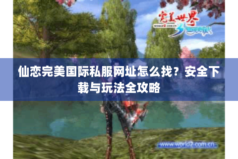 仙恋完美国际私服网址怎么找？安全下载与玩法全攻略