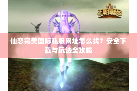 仙恋完美国际私服网址怎么找？安全下载与玩法全攻略