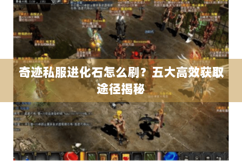 奇迹私服进化石怎么刷？五大高效获取途径揭秘