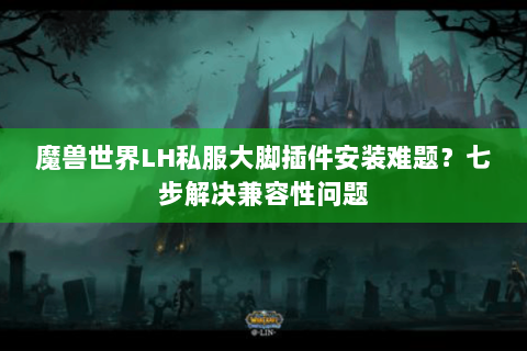 魔兽世界LH私服大脚插件安装难题？七步解决兼容性问题