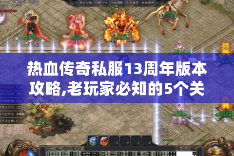 热血传奇私服13周年版本攻略,老玩家必知的5个关键点