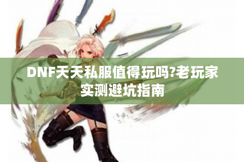 DNF天天私服值得玩吗?老玩家实测避坑指南