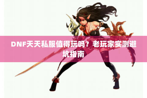 DNF天天私服值得玩吗？老玩家实测避坑指南