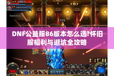 DNF公益服86版本怎么选?怀旧服福利与避坑全攻略