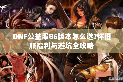 DNF公益服86版本怎么选?怀旧服福利与避坑全攻略