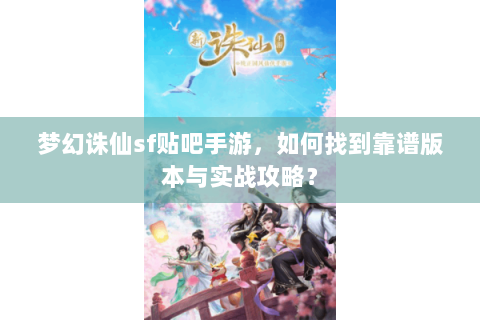 梦幻诛仙sf贴吧手游，如何找到靠谱版本与实战攻略？