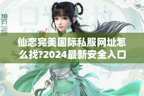仙恋完美国际私服网址怎么找?2024最新安全入口与玩法攻略