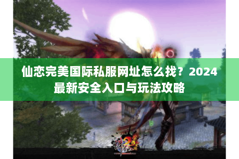 仙恋完美国际私服网址怎么找？2024最新安全入口与玩法攻略