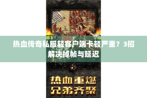 热血传奇私服轻客户端卡顿严重？3招解决掉帧与延迟