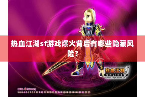 热血江湖sf游戏爆火背后有哪些隐藏风险？