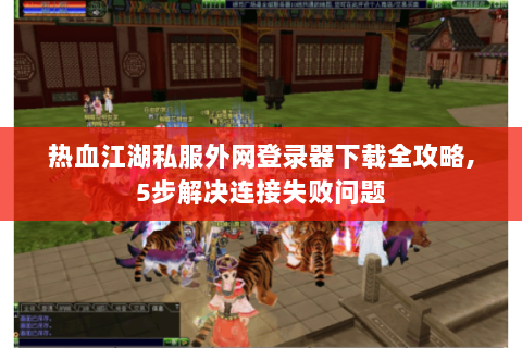 热血江湖私服外网登录器下载全攻略,5步解决连接失败问题