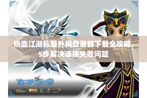 热血江湖私服外网登录器下载全攻略,5步解决连接失败问题