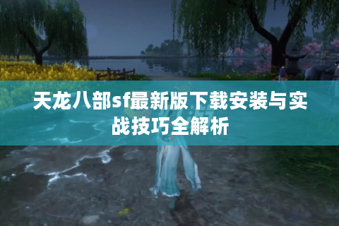 天龙八部sf最新版下载安装与实战技巧全解析