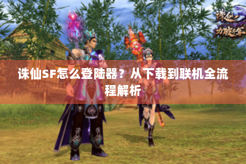 诛仙SF怎么登陆器？从下载到联机全流程解析