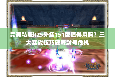 完美私服k25外挂151版值得用吗？三大实战技巧破解封号危机
