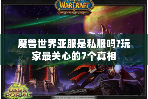 魔兽世界亚服是私服吗?玩家最关心的7个真相