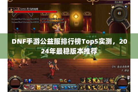 DNF手游公益服排行榜Top5实测，2024年最稳版本推荐