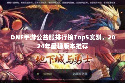DNF手游公益服排行榜Top5实测，2024年最稳版本推荐