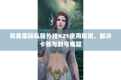 完美国际私服外挂K25使用指南，解决卡顿与封号难题