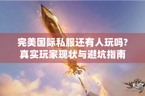 完美国际私服还有人玩吗?真实玩家现状与避坑指南