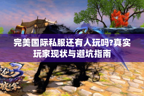 完美国际私服还有人玩吗?真实玩家现状与避坑指南