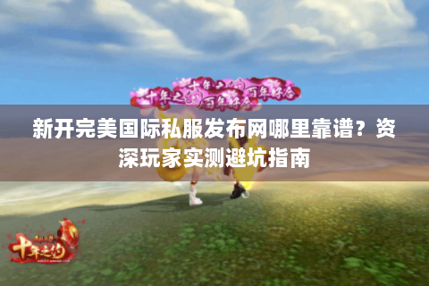 新开完美国际私服发布网哪里靠谱？资深玩家实测避坑指南