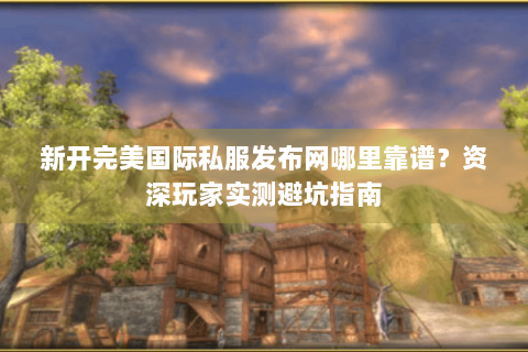 新开完美国际私服发布网哪里靠谱？资深玩家实测避坑指南