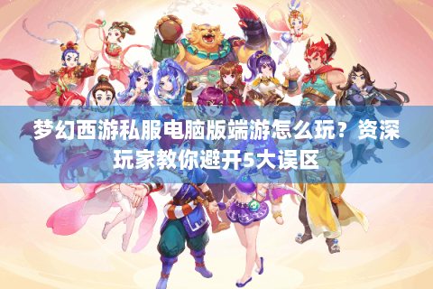 梦幻西游私服电脑版端游怎么玩？资深玩家教你避开5大误区