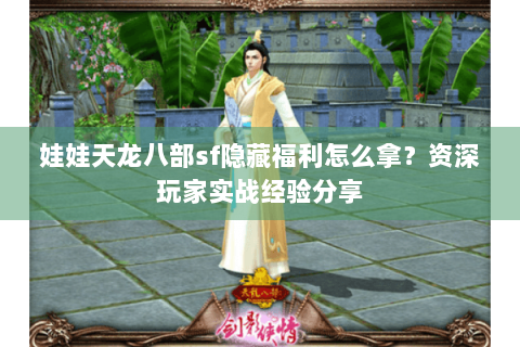 娃娃天龙八部sf隐藏福利怎么拿？资深玩家实战经验分享