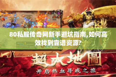 80私服传奇网新手避坑指南,如何高效找到靠谱资源?