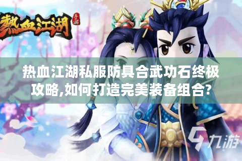 热血江湖私服防具合武功石终极攻略,如何打造完美装备组合?
